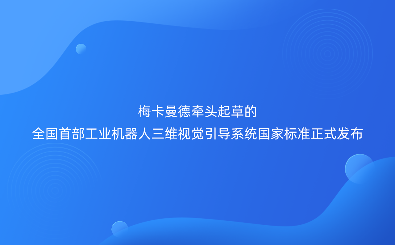 梅卡曼德牽頭起草的全國首部工業(yè)機器人三維視覺引導(dǎo)系統(tǒng)國家標(biāo)準(zhǔn)正式發(fā)布